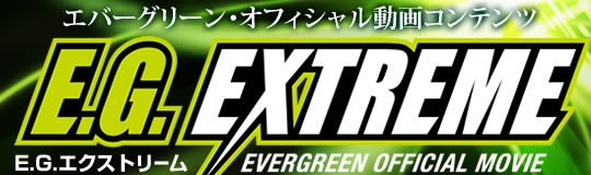 エバーグリーン・オフィシャル動画コンテンツ EG EXTREME E.G.エクストリーム